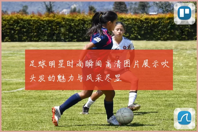 足球明星时尚瞬间高清图片展示吹头发的魅力与风采尽显