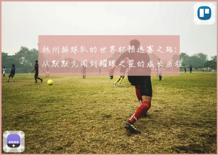 杭州排球队的世界杯预选赛之路：从默默无闻到耀眼之星的成长历程