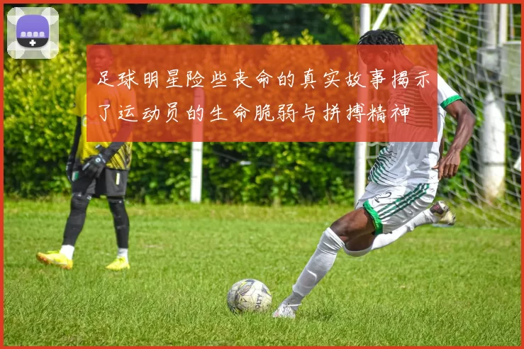 足球明星险些丧命的真实故事揭示了运动员的生命脆弱与拼搏精神