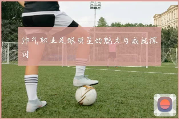帅气职业足球明星的魅力与成就探讨