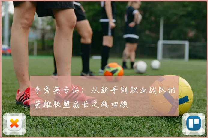 李秀英专访：从新手到职业战队的英雄联盟成长之路回顾