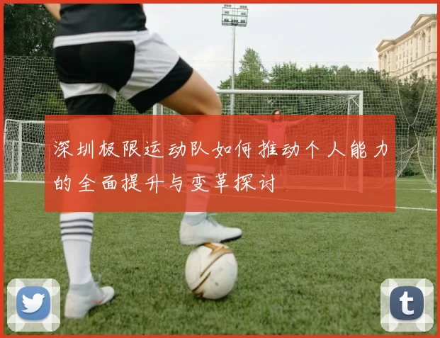 深圳极限运动队如何推动个人能力的全面提升与变革探讨