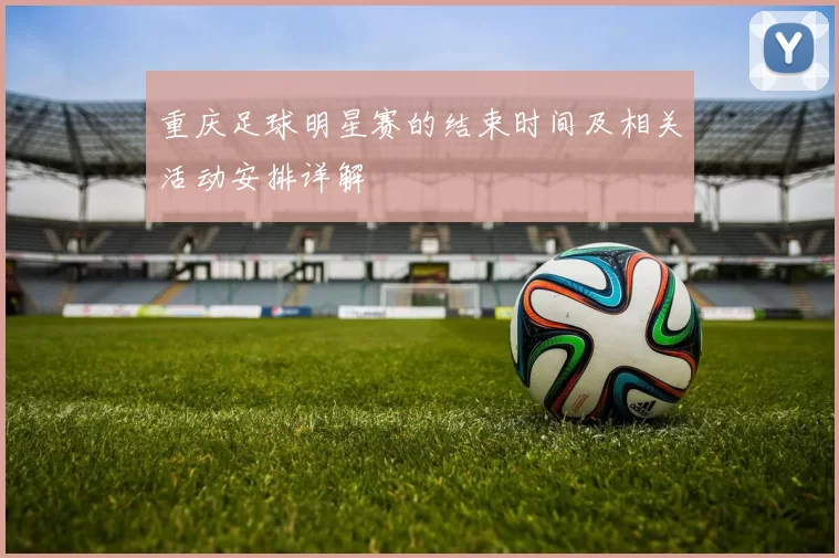 重庆足球明星赛的结束时间及相关活动安排详解