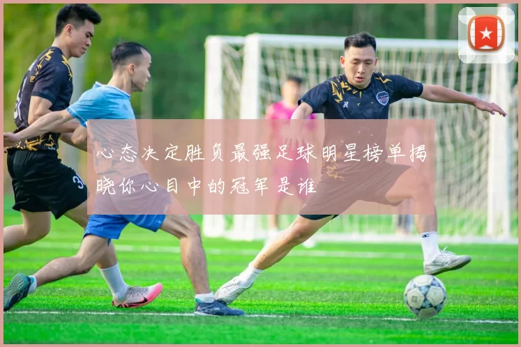 心态决定胜负最强足球明星榜单揭晓你心目中的冠军是谁
