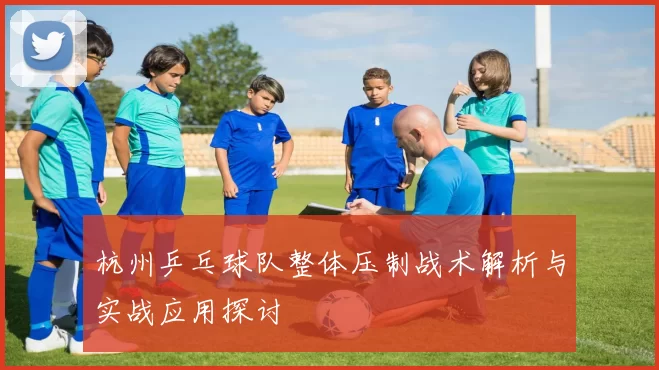 杭州乒乓球队整体压制战术解析与实战应用探讨