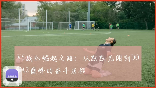 V5战队崛起之路：从默默无闻到DOTA2巅峰的奋斗历程