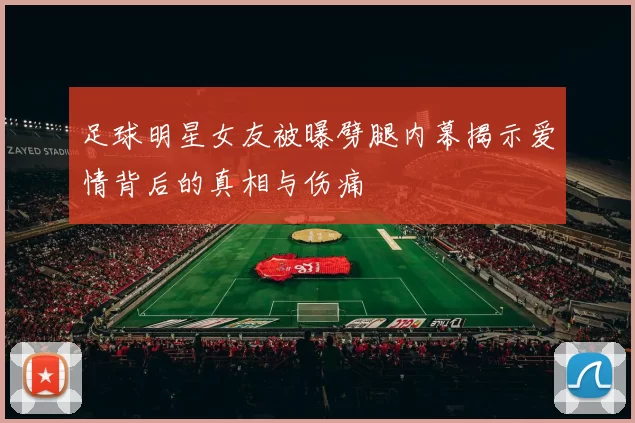 足球明星女友被曝劈腿内幕揭示爱情背后的真相与伤痛