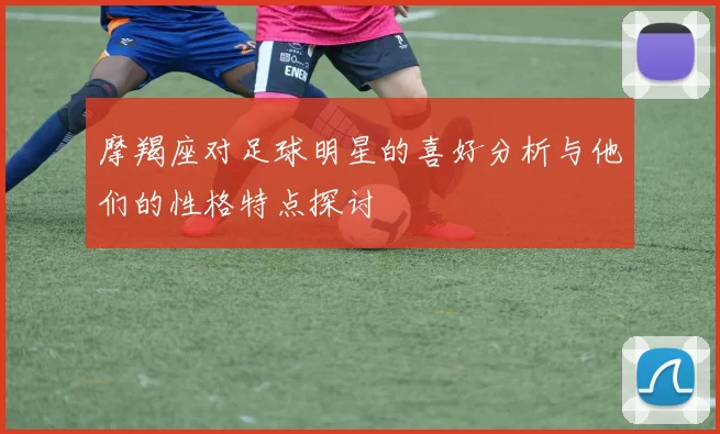 摩羯座对足球明星的喜好分析与他们的性格特点探讨