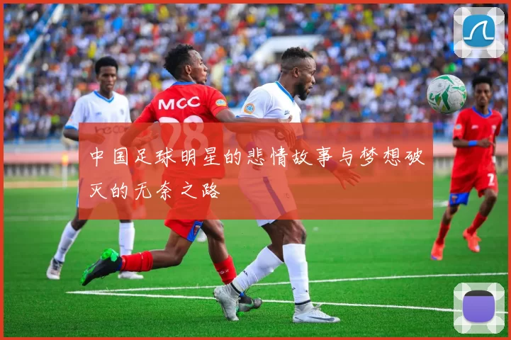 中国足球明星的悲情故事与梦想破灭的无奈之路