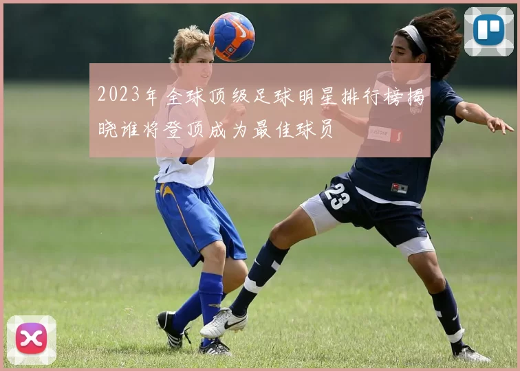 2023年全球顶级足球明星排行榜揭晓谁将登顶成为最佳球员
