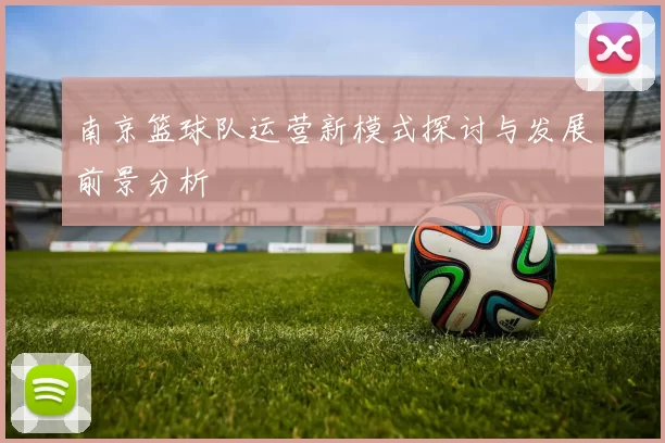 南京篮球队运营新模式探讨与发展前景分析