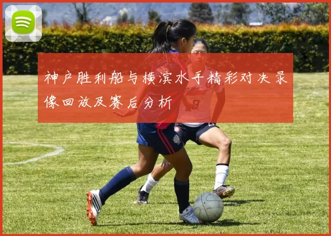 神户胜利船与横滨水手精彩对决录像回放及赛后分析