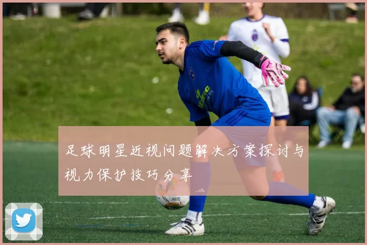 足球明星近视问题解决方案探讨与视力保护技巧分享