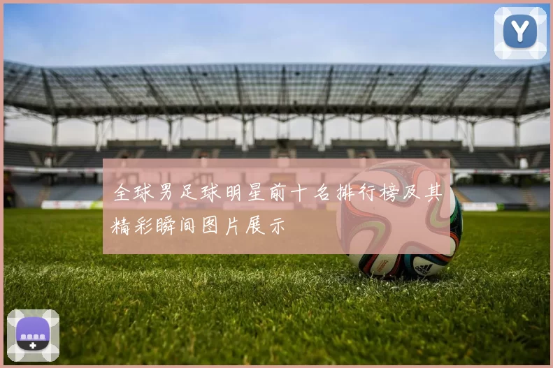 全球男足球明星前十名排行榜及其精彩瞬间图片展示
