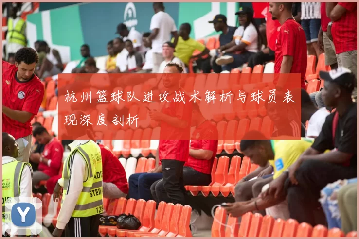杭州篮球队进攻战术解析与球员表现深度剖析