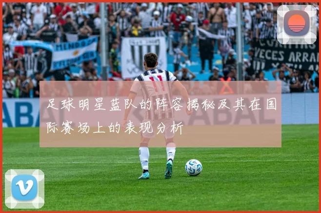足球明星蓝队的阵容揭秘及其在国际赛场上的表现分析