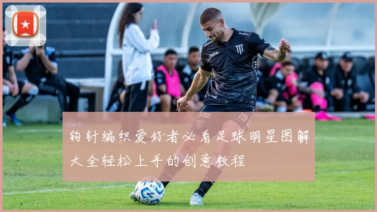 钩针编织爱好者必看足球明星图解大全轻松上手的创意教程