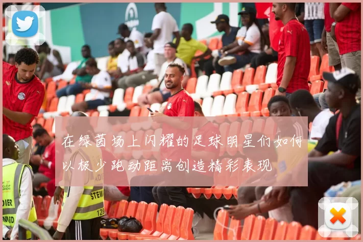 在绿茵场上闪耀的足球明星们如何以极少跑动距离创造精彩表现