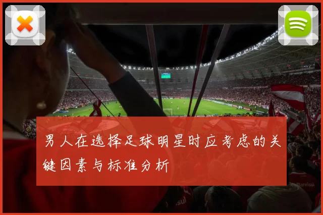 男人在选择足球明星时应考虑的关键因素与标准分析