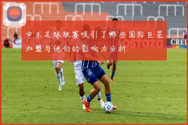 中东足球联赛吸引了哪些国际巨星加盟与他们的影响力分析
