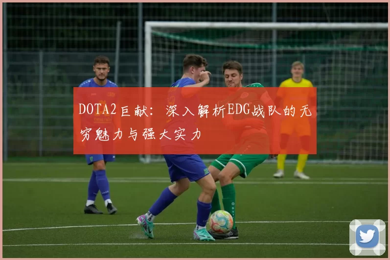 DOTA2巨献：深入解析EDG战队的无穷魅力与强大实力