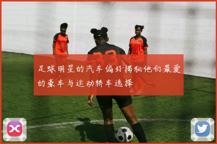 足球明星的汽车偏好揭秘他们最爱的豪车与运动轿车选择
