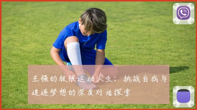 王强的极限运动人生：挑战自我与追逐梦想的深度对话探索
