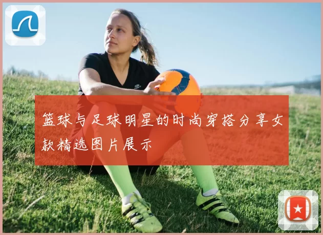 篮球与足球明星的时尚穿搭分享女款精选图片展示