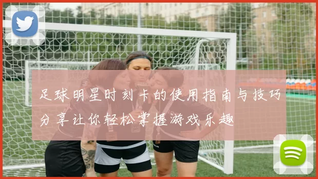 足球明星时刻卡的使用指南与技巧分享让你轻松掌握游戏乐趣
