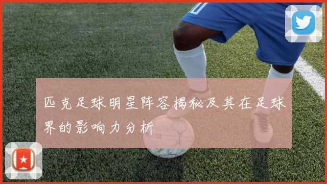 匹克足球明星阵容揭秘及其在足球界的影响力分析