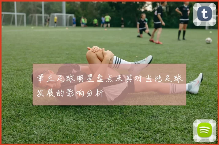 章丘足球明星盘点及其对当地足球发展的影响分析