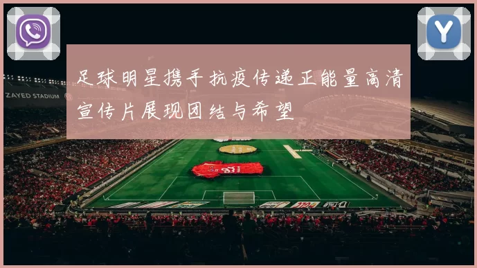 足球明星携手抗疫传递正能量高清宣传片展现团结与希望