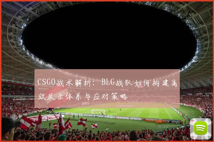 CSGO战术解析：BLG战队如何构建高效反击体系与应对策略
