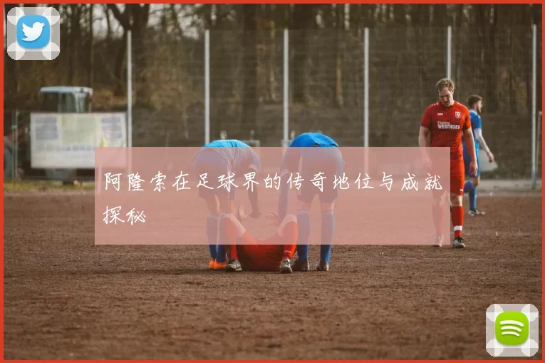 阿隆索在足球界的传奇地位与成就探秘