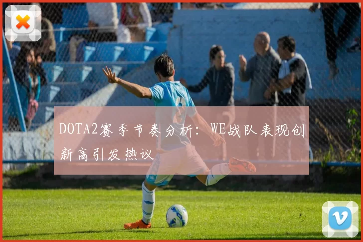 DOTA2赛季节奏分析：WE战队表现创新高引发热议