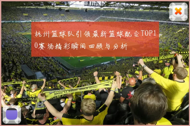 杭州篮球队引领最新篮球配合TOP10赛场精彩瞬间回顾与分析