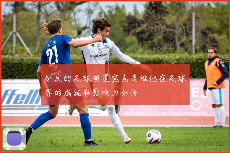 姓庆的足球明星究竟是谁他在足球界的成就和影响力如何