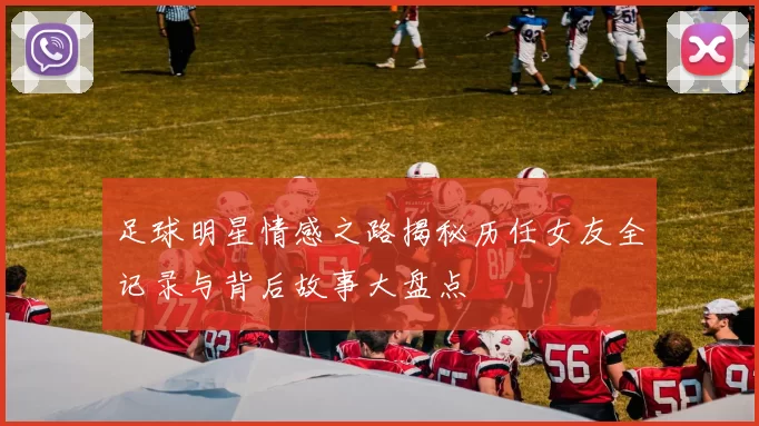 足球明星情感之路揭秘历任女友全记录与背后故事大盘点