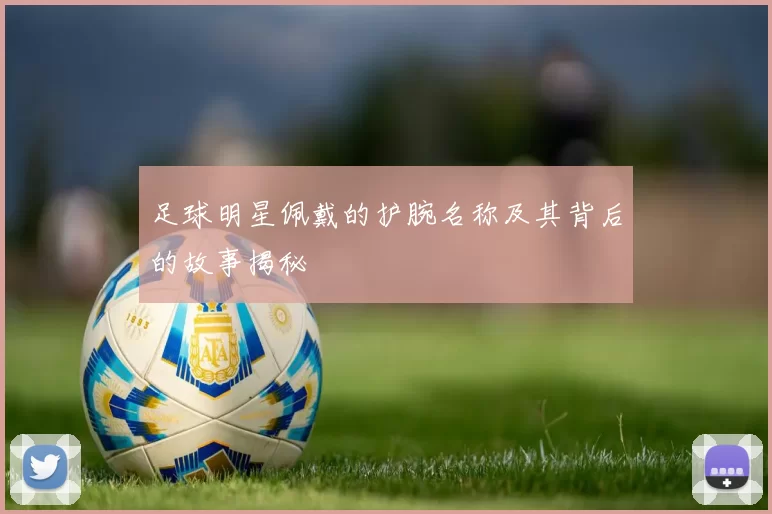足球明星佩戴的护腕名称及其背后的故事揭秘