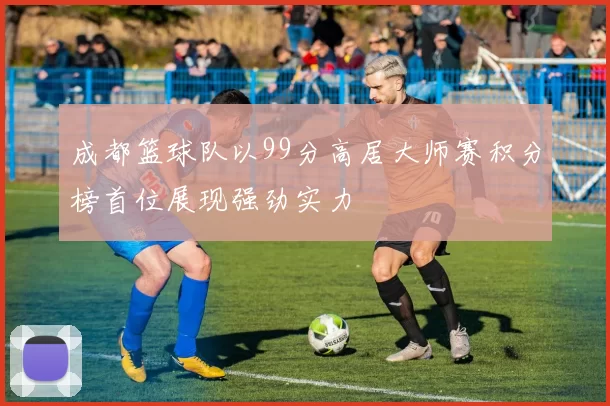 成都篮球队以99分高居大师赛积分榜首位展现强劲实力