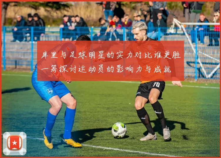 库里与足球明星的实力对比谁更胜一筹探讨运动员的影响力与成就
