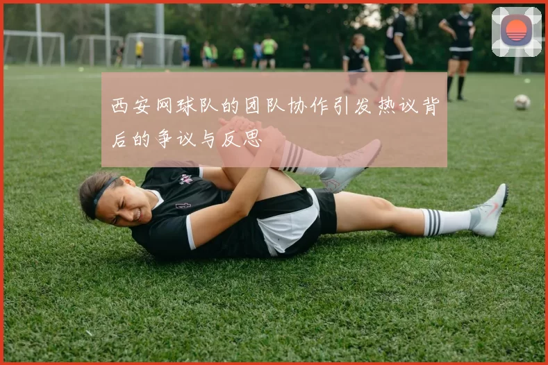 西安网球队的团队协作引发热议背后的争议与反思