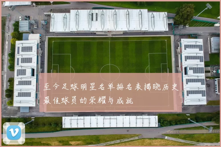 至今足球明星名单排名表揭晓历史最佳球员的荣耀与成就