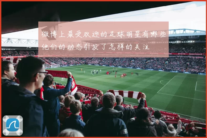 微博上最受欢迎的足球明星有哪些他们的动态引发了怎样的关注