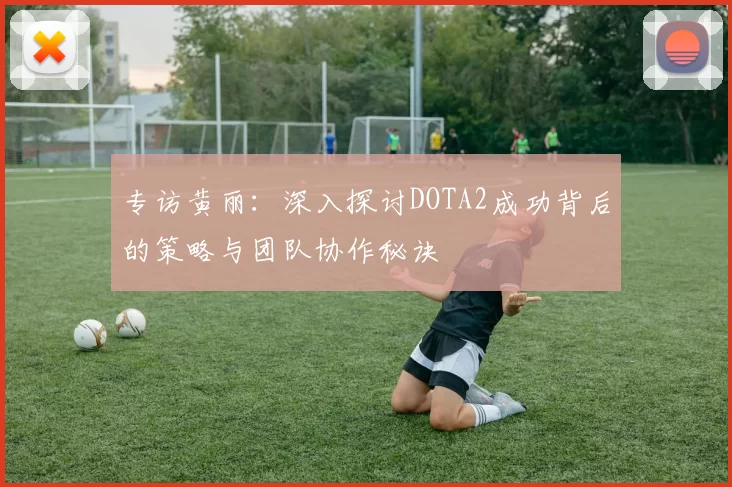 专访黄丽：深入探讨DOTA2成功背后的策略与团队协作秘诀