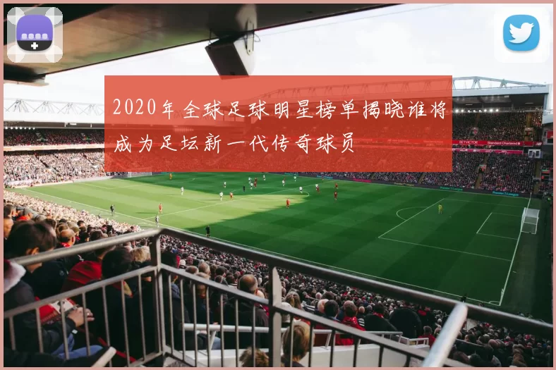 2020年全球足球明星榜单揭晓谁将成为足坛新一代传奇球员