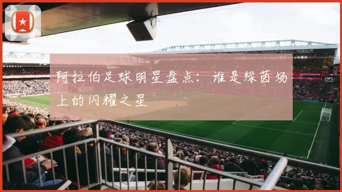 阿拉伯足球明星盘点：谁是绿茵场上的闪耀之星