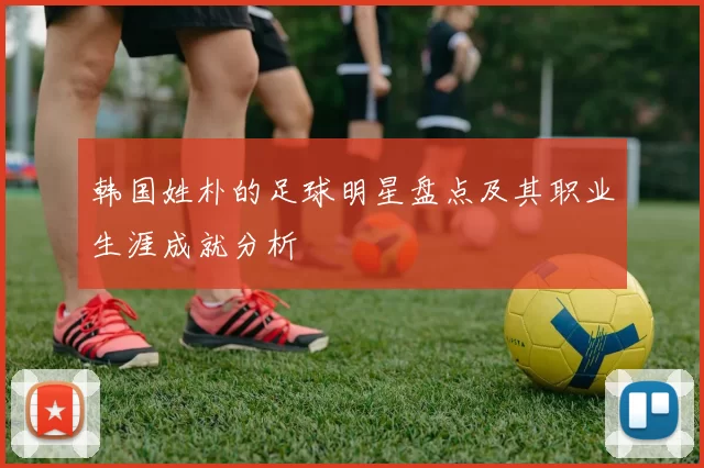 韩国姓朴的足球明星盘点及其职业生涯成就分析