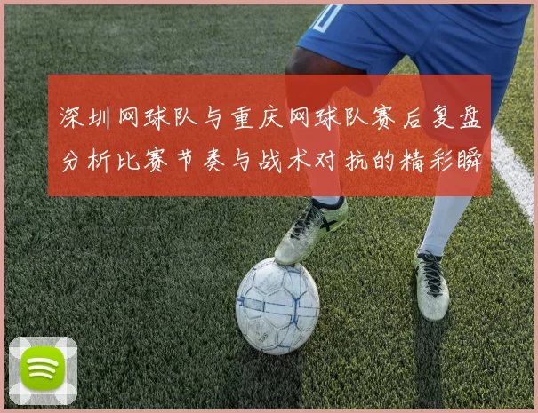 深圳网球队与重庆网球队赛后复盘分析比赛节奏与战术对抗的精彩瞬间