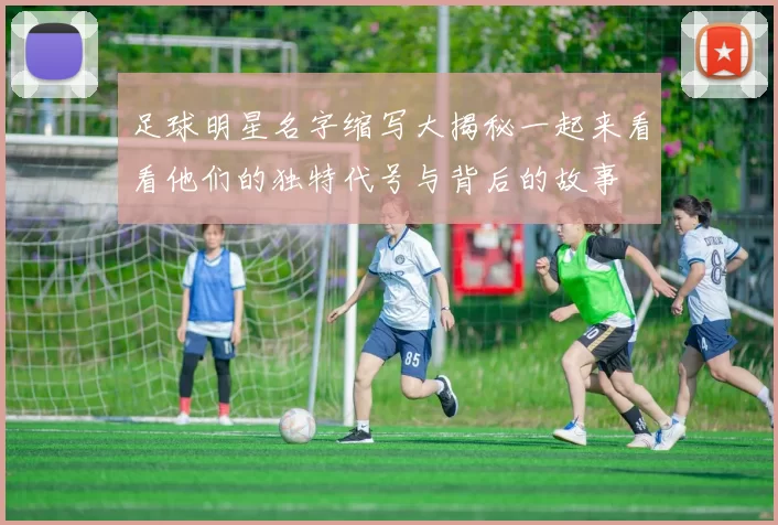 足球明星名字缩写大揭秘一起来看看他们的独特代号与背后的故事